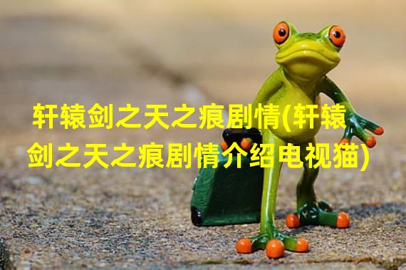 轩辕剑之天之痕剧情(轩辕剑之天之痕剧情介绍电视猫)