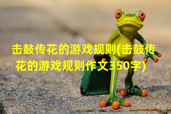 击鼓传花的游戏规则(击鼓传花的游戏规则作文350字)