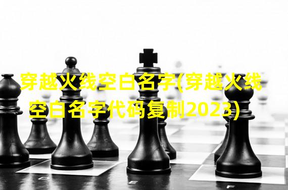 穿越火线空白名字(穿越火线空白名字代码复制2023)