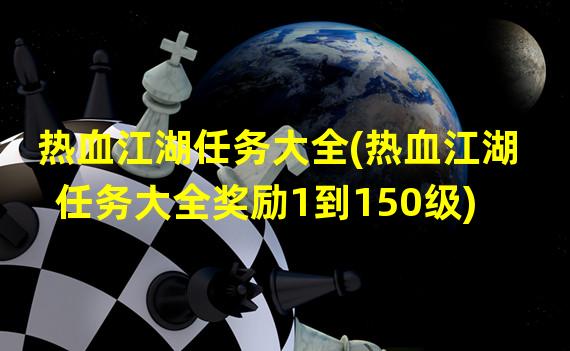 热血江湖任务大全(热血江湖任务大全奖励1到150级)