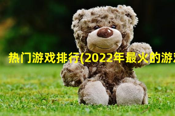 热门游戏排行(2022年最火的游戏)