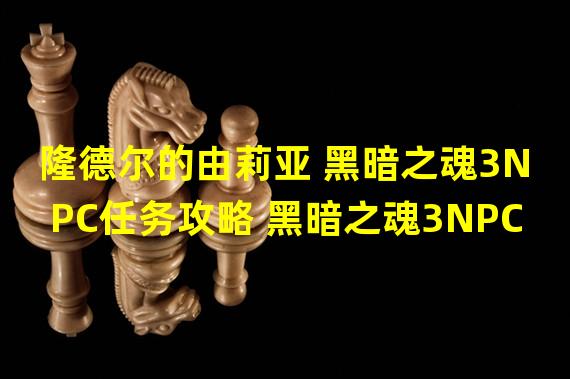 隆德尔的由莉亚 黑暗之魂3NPC任务攻略 黑暗之魂3NPC