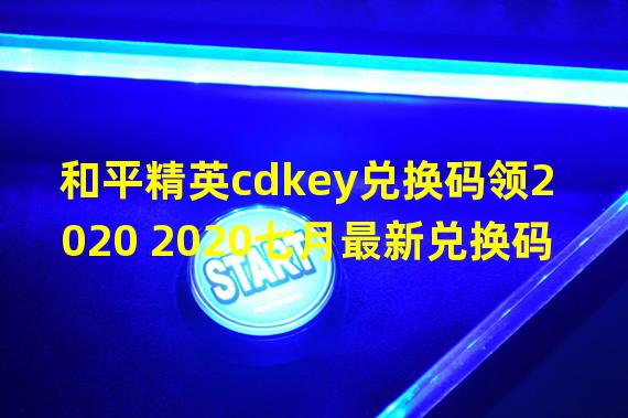 和平精英cdkey兑换码领2020 2020七月最新兑换码