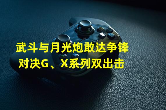 武斗与月光炮敢达争锋对决G、X系列双出击