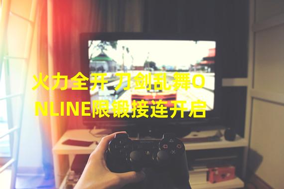 火力全开 刀剑乱舞ONLINE限锻接连开启