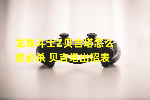 龙珠斗士Z贝吉塔怎么放必杀 贝吉塔出招表