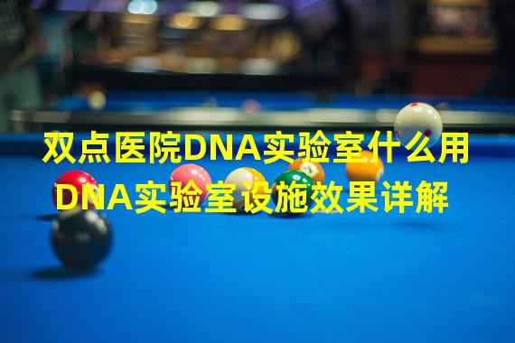 双点医院DNA实验室什么用 DNA实验室设施效果详解