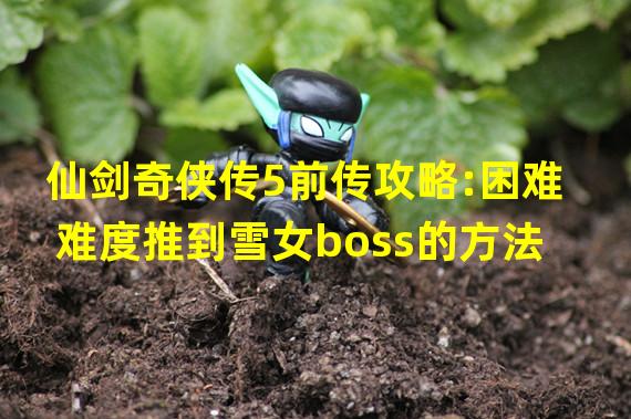 仙剑奇侠传5前传攻略:困难难度推到雪女boss的方法