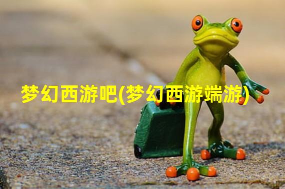 梦幻西游吧(梦幻西游端游)