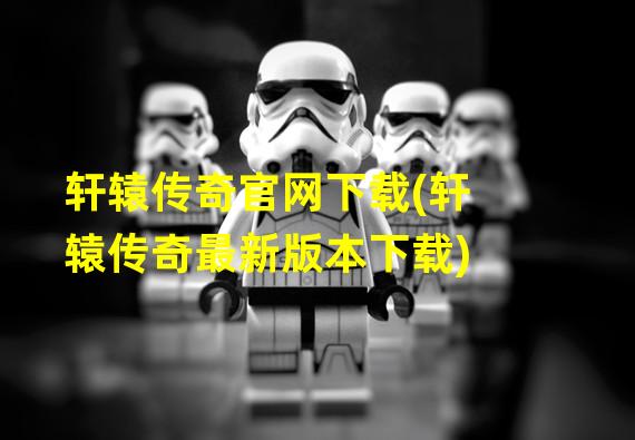 轩辕传奇官网下载(轩辕传奇最新版本下载)