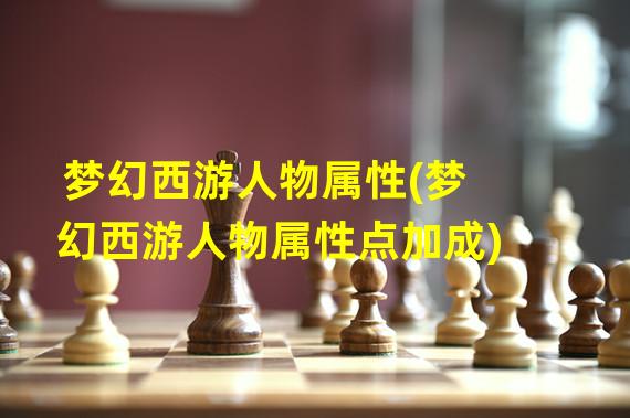 梦幻西游人物属性(梦幻西游人物属性点加成)