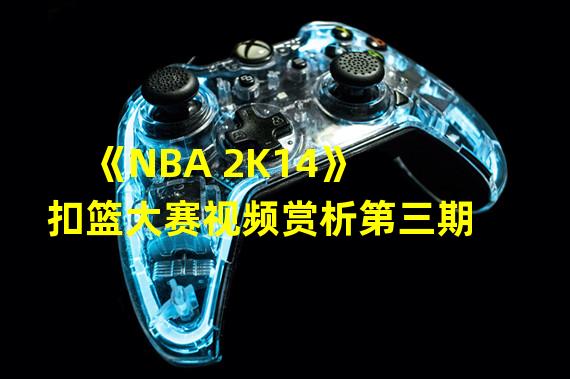 《NBA 2K14》扣篮大赛视频赏析第三期