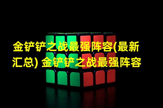 金铲铲之战最强阵容(最新汇总) 金铲铲之战最强阵容