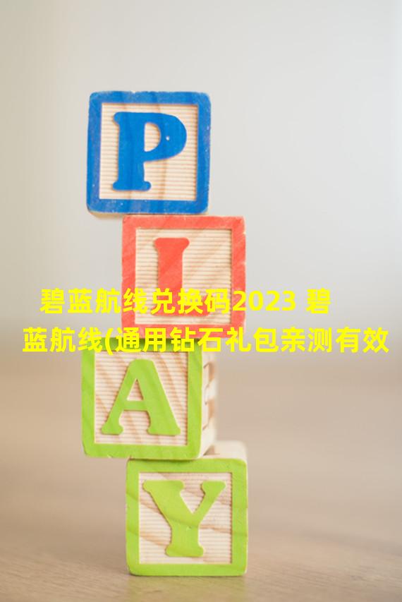 碧蓝航线兑换码2023 碧蓝航线(通用钻石礼包亲测有效