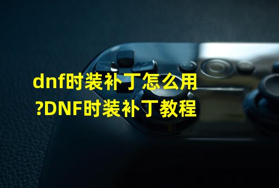 dnf时装补丁怎么用?DNF时装补丁教程