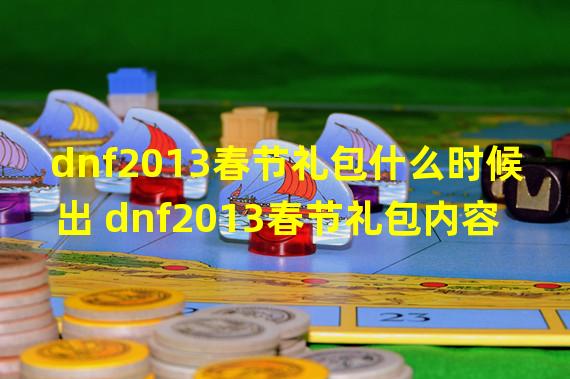 dnf2013春节礼包什么时候出 dnf2013春节礼包内容