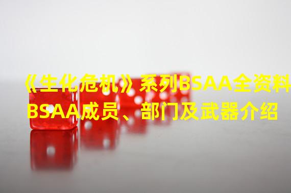 《生化危机》系列BSAA全资料 BSAA成员、部门及武器介绍