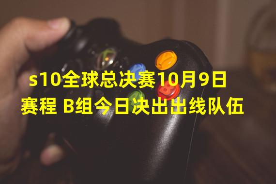 s10全球总决赛10月9日赛程 B组今日决出出线队伍