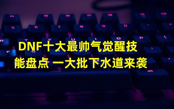 DNF十大最帅气觉醒技能盘点 一大批下水道来袭