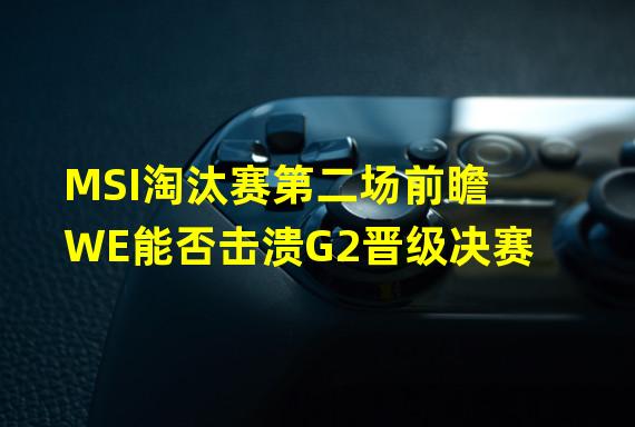 MSI淘汰赛第二场前瞻 WE能否击溃G2晋级决赛