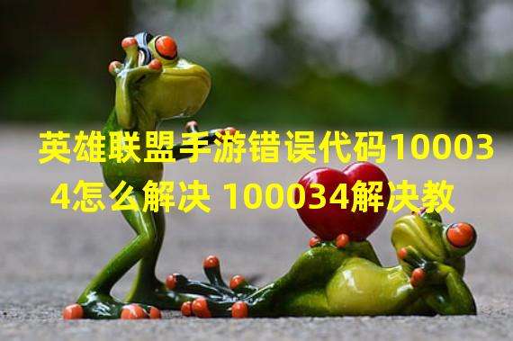 英雄联盟手游错误代码100034怎么解决 100034解决教程