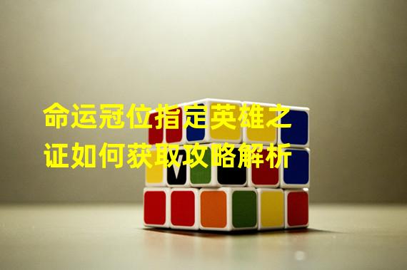 命运冠位指定英雄之证如何获取攻略解析