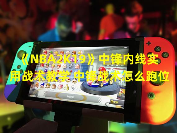 《NBA2K19》中锋内线实用战术教学 中锋战术怎么跑位