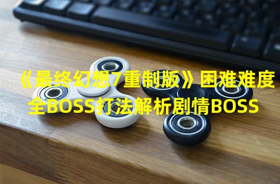 《最终幻想7重制版》困难难度全BOSS打法解析剧情BOSS