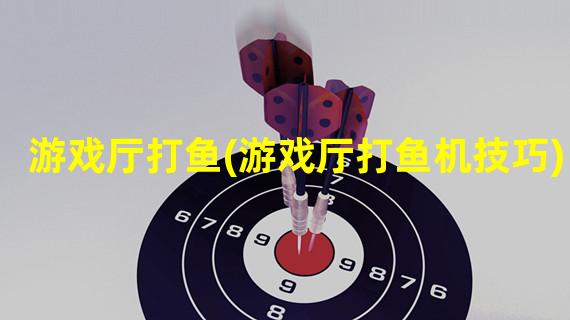 游戏厅打鱼(游戏厅打鱼机技巧)