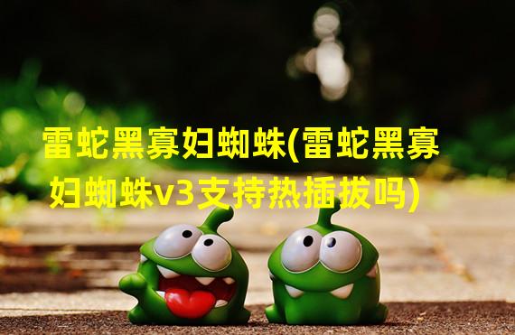 雷蛇黑寡妇蜘蛛(雷蛇黑寡妇蜘蛛v3支持热插拔吗)