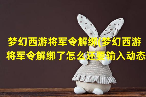 梦幻西游将军令解绑(梦幻西游将军令解绑了怎么还要输入动态)