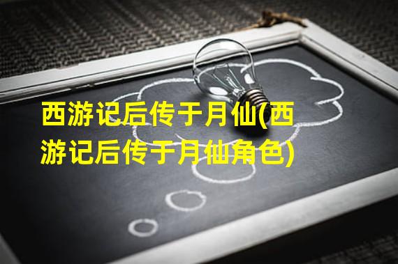 西游记后传于月仙(西游记后传于月仙角色)