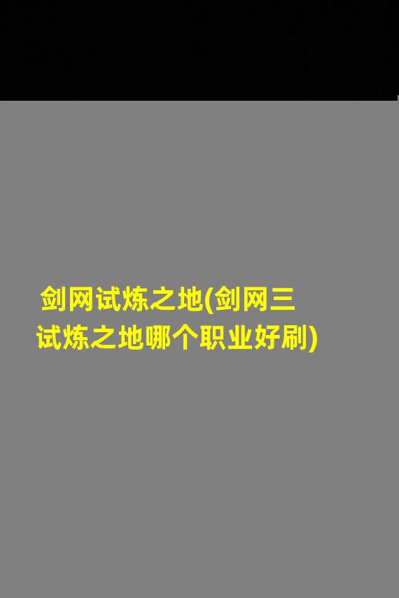 剑网试炼之地(剑网三试炼之地哪个职业好刷)