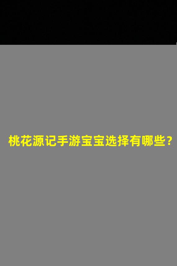 桃花源记手游宝宝选择有哪些？