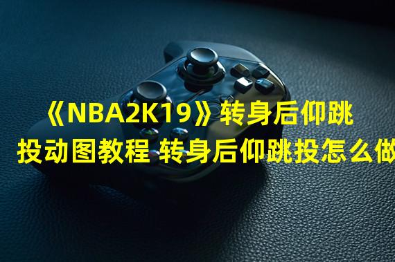 《NBA2K19》转身后仰跳投动图教程 转身后仰跳投怎么做