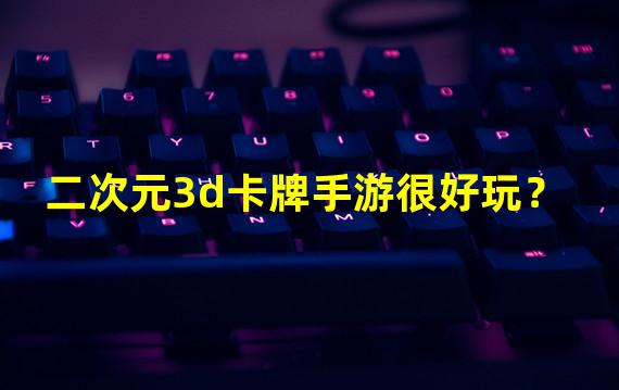 二次元3d卡牌手游很好玩？