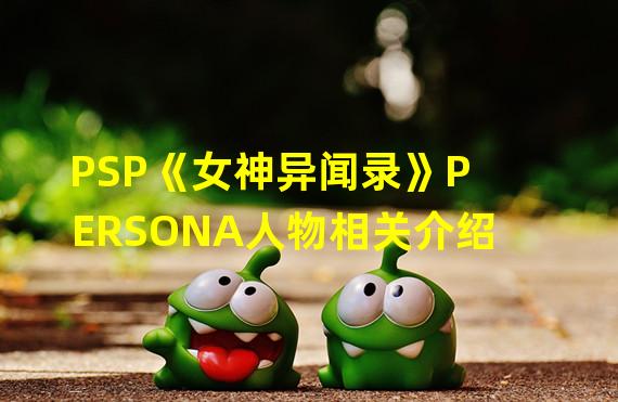 PSP《女神异闻录》PERSONA人物相关介绍