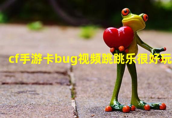 cf手游卡bug视频跳跳乐很好玩？