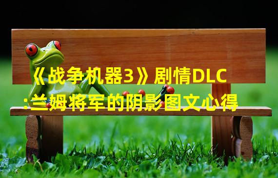 《战争机器3》剧情DLC:兰姆将军的阴影图文心得