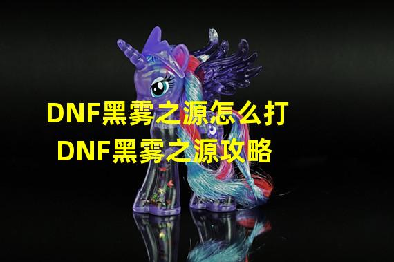 DNF黑雾之源怎么打 DNF黑雾之源攻略