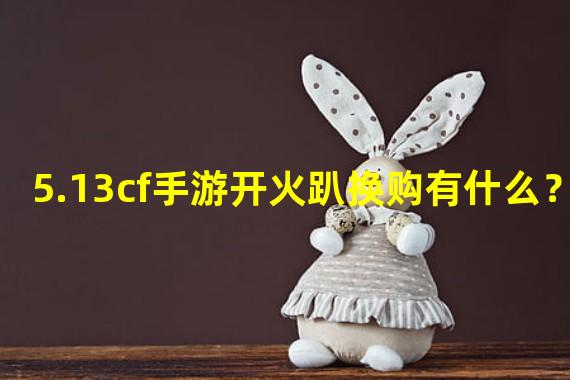 5.13cf手游开火趴换购有什么？