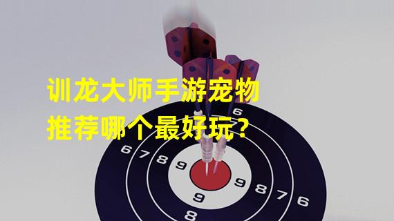 训龙大师手游宠物推荐哪个最好玩？