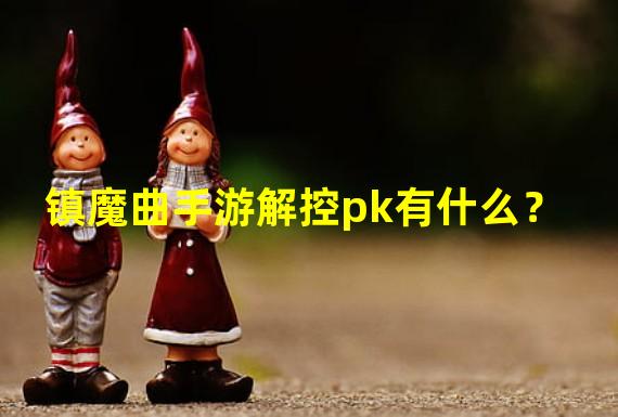 镇魔曲手游解控pk有什么？