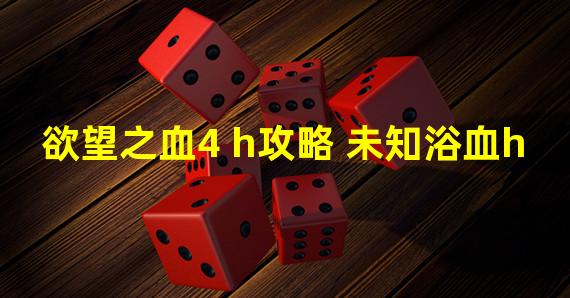 欲望之血4 h攻略 未知浴血h