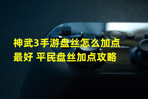 神武3手游盘丝怎么加点最好 平民盘丝加点攻略