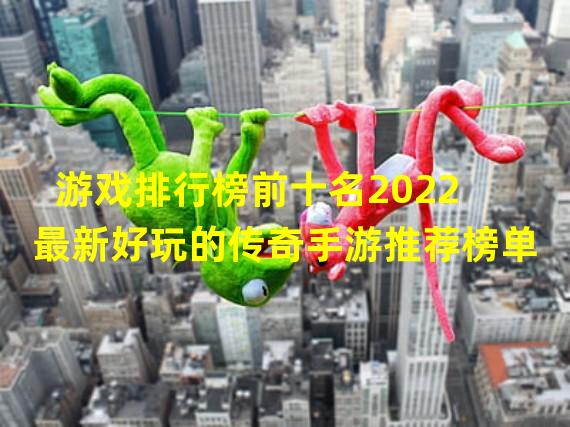 游戏排行榜前十名2022 最新好玩的传奇手游推荐榜单