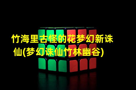 竹海里古怪的花梦幻新诛仙(梦幻诛仙竹林幽谷)