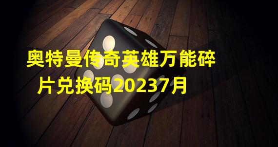 奥特曼传奇英雄万能碎片兑换码20237月