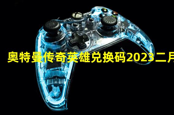 奥特曼传奇英雄兑换码2023二月份