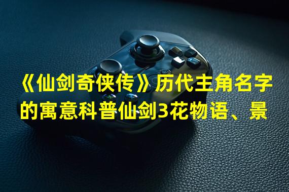 《仙剑奇侠传》历代主角名字的寓意科普仙剑3花物语、景